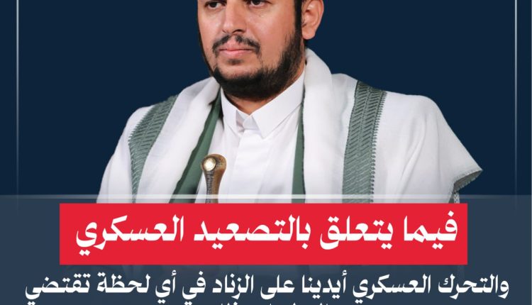 فيما يتعلق بالتصعيد العسكري والتحرك العسكري أيدينا على الزناد في أي لحظة تقتضي التطورات ذلك